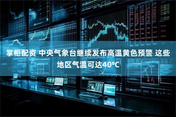 掌柜配资 中央气象台继续发布高温黄色预警 这些地区气温可达40℃