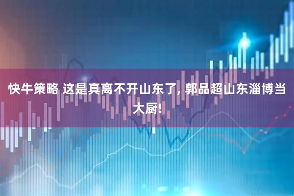 快牛策略 这是真离不开山东了, 郭品超山东淄博当大厨!