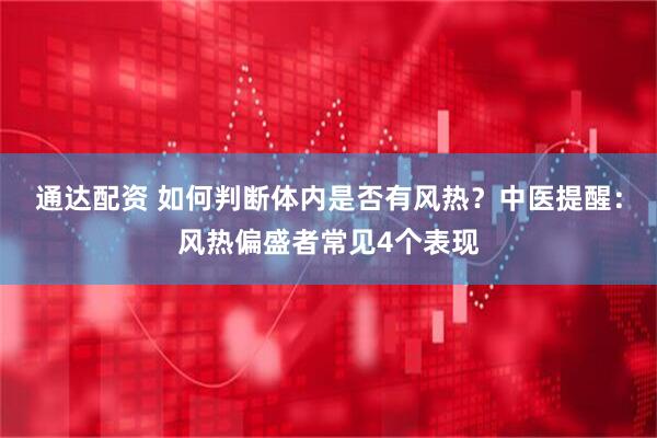 通达配资 如何判断体内是否有风热？中医提醒：风热偏盛者常见4个表现