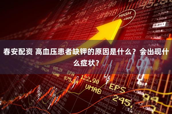 春安配资 高血压患者缺钾的原因是什么？会出现什么症状？