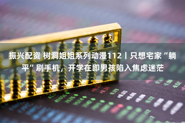 振兴配资 树洞姐姐系列动漫112丨只想宅家“躺平”刷手机，开学在即男孩陷入焦虑迷茫