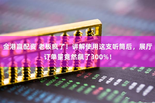 金港赢配资 老板疯了！讲解使用这支听筒后，展厅订单量竟然飙了300%！