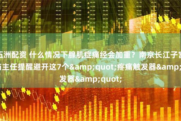 伍洲配资 什么情况下腺肌症痛经会加重？南京长江子宫李心茹主任提醒避开这7个&quot;疼痛触发器&quot;
