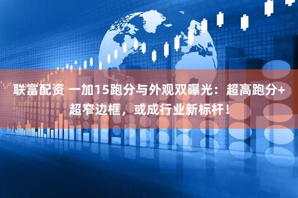 联富配资 一加15跑分与外观双曝光：超高跑分+超窄边框，或成行业新标杆！