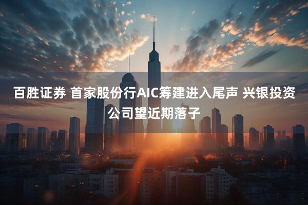 百胜证券 首家股份行AIC筹建进入尾声 兴银投资公司望近期落子