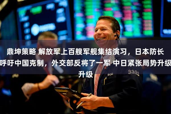 鼎坤策略 解放军上百艘军舰集结演习，日本防长呼吁中国克制，外交部反将了一军 中日紧张局势升级