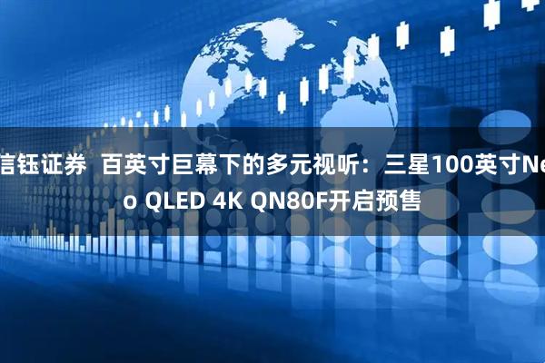 信钰证券  百英寸巨幕下的多元视听：三星100英寸Neo QLED 4K QN80F开启预售