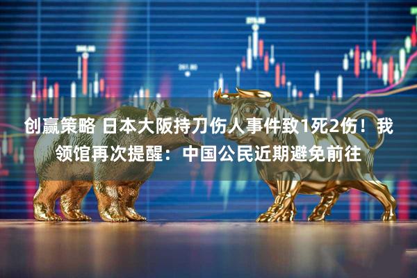 创赢策略 日本大阪持刀伤人事件致1死2伤！我领馆再次提醒：中国公民近期避免前往