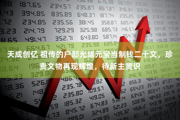 天成创亿 祖传的户部光绪元宝当制钱二十文,珍贵文物再现辉煌,待新主赏识