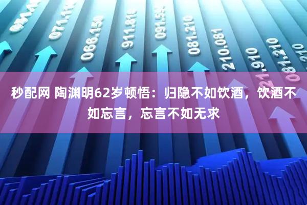 秒配网 陶渊明62岁顿悟：归隐不如饮酒，饮酒不如忘言，忘言不如无求