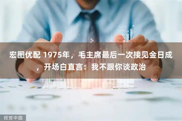 宏图优配 1975年，毛主席最后一次接见金日成，开场白直言：我不跟你谈政治