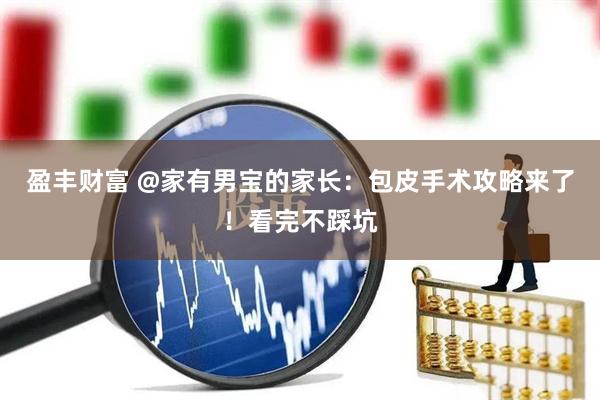 盈丰财富 @家有男宝的家长：包皮手术攻略来了！看完不踩坑